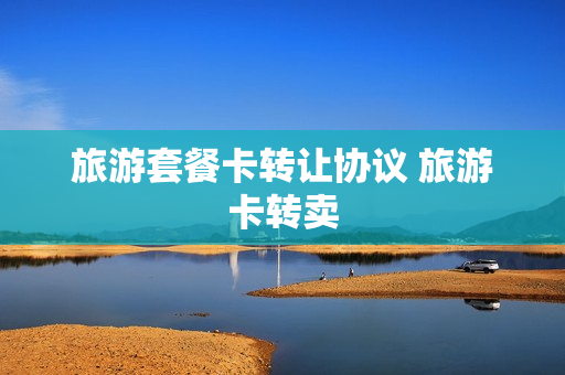 旅游套餐卡转让协议 旅游卡转卖