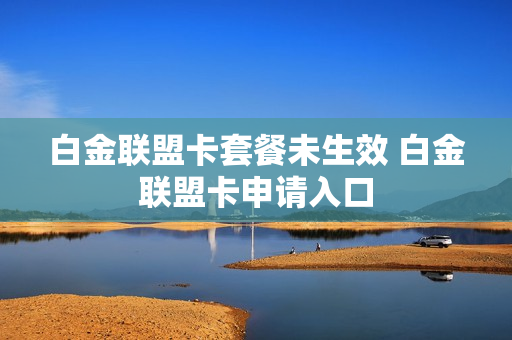 白金联盟卡套餐未生效 白金联盟卡申请入口