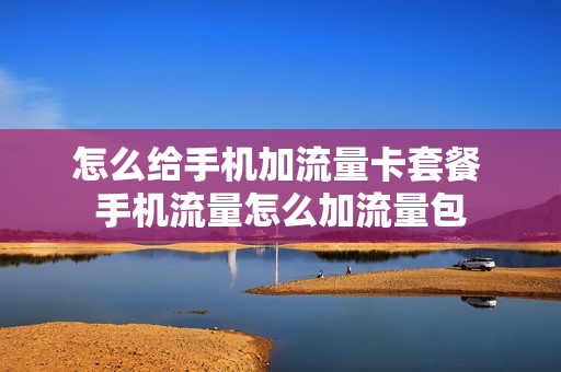 怎么给手机加流量卡套餐 手机流量怎么加流量包