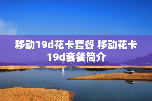 移动19d花卡套餐 移动花卡19d套餐简介