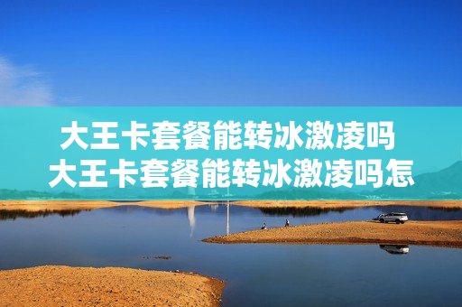 大王卡套餐能转冰激凌吗 大王卡套餐能转冰激凌吗怎么转