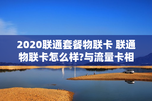 2020联通套餐物联卡 联通物联卡怎么样?与流量卡相比资费标准如何?