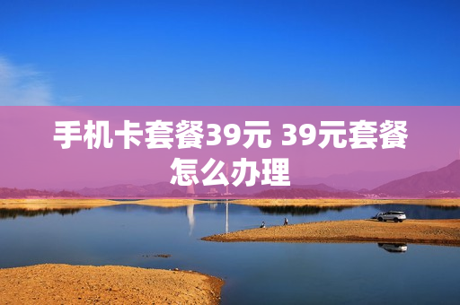 手机卡套餐39元 39元套餐怎么办理