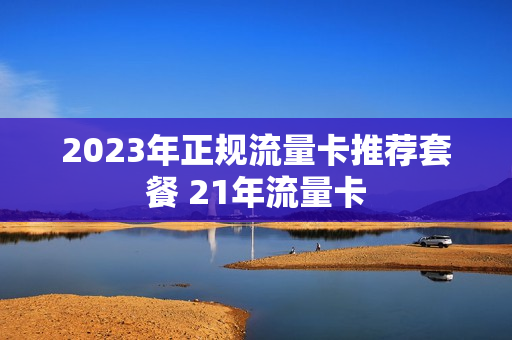 2023年正规流量卡推荐套餐 21年流量卡