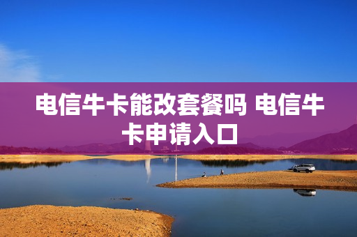 电信牛卡能改套餐吗 电信牛卡申请入口
