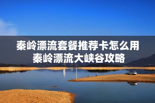秦岭漂流套餐推荐卡怎么用 秦岭漂流大峡谷攻略