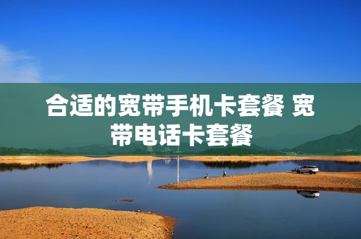 合适的宽带手机卡套餐 宽带电话卡套餐