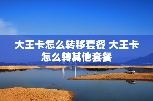 大王卡怎么转移套餐 大王卡怎么转其他套餐