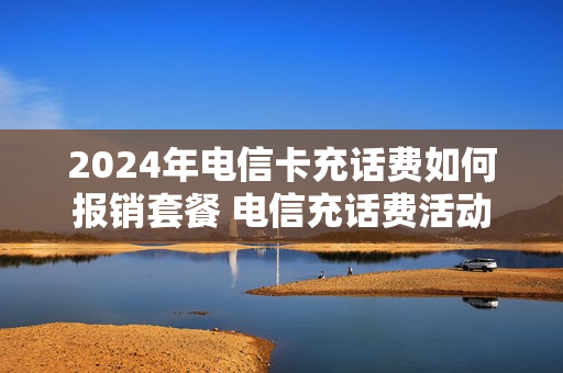 2024年电信卡充话费如何报销套餐 电信充话费活动2021