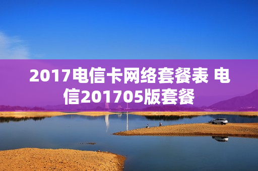 2017电信卡网络套餐表 电信201705版套餐