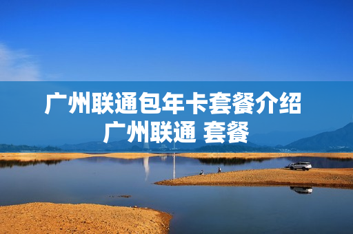 广州联通包年卡套餐介绍 广州联通 套餐