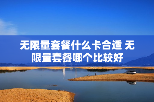 无限量套餐什么卡合适 无限量套餐哪个比较好
