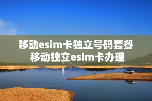移动esim卡独立号码套餐 移动独立esim卡办理