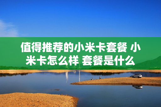 值得推荐的小米卡套餐 小米卡怎么样 套餐是什么