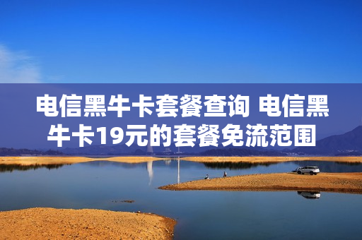 电信黑牛卡套餐查询 电信黑牛卡19元的套餐免流范围