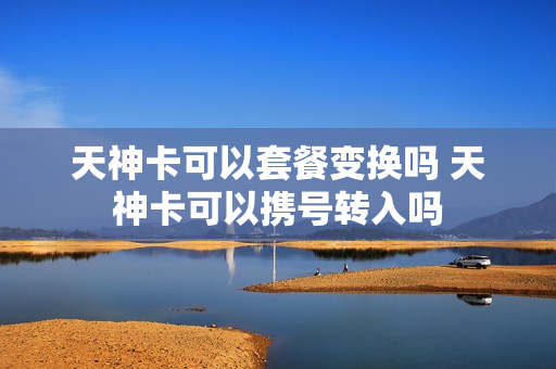 天神卡可以套餐变换吗 天神卡可以携号转入吗
