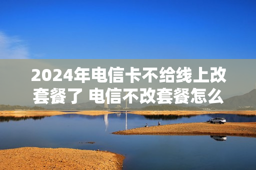 2024年电信卡不给线上改套餐了 电信不改套餐怎么办