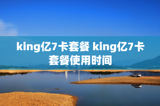 king亿7卡套餐 king亿7卡套餐使用时间