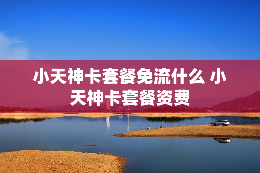 小天神卡套餐免流什么 小天神卡套餐资费