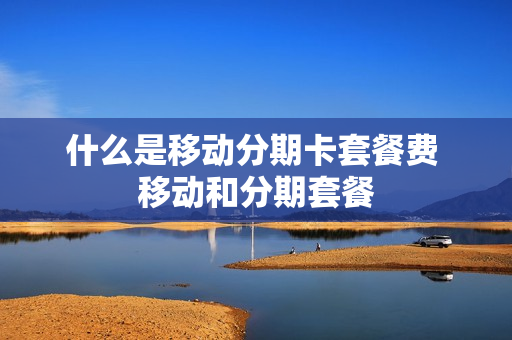 什么是移动分期卡套餐费 移动和分期套餐