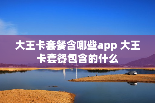 大王卡套餐含哪些app 大王卡套餐包含的什么