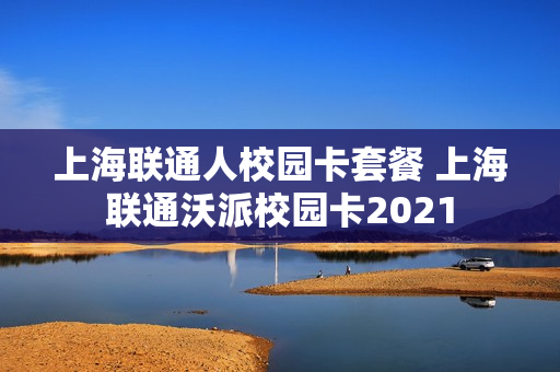 上海联通人校园卡套餐 上海联通沃派校园卡2021