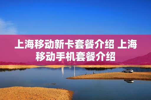 上海移动新卡套餐介绍 上海移动手机套餐介绍