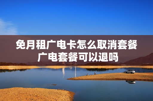 免月租广电卡怎么取消套餐 广电套餐可以退吗