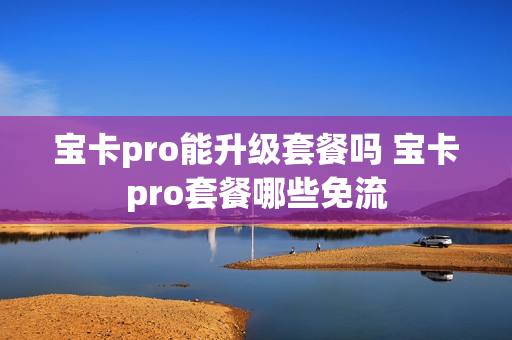 宝卡pro能升级套餐吗 宝卡pro套餐哪些免流