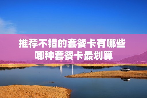推荐不错的套餐卡有哪些 哪种套餐卡最划算
