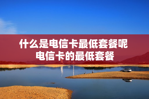 什么是电信卡最低套餐呢 电信卡的最低套餐