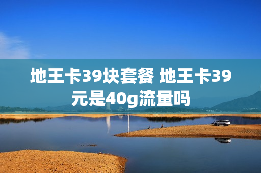 地王卡39块套餐 地王卡39元是40g流量吗