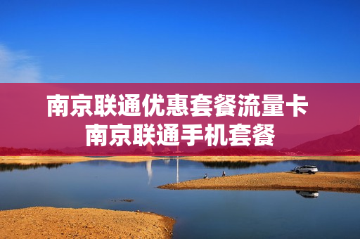 南京联通优惠套餐流量卡 南京联通手机套餐
