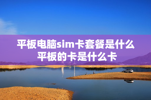 平板电脑sim卡套餐是什么 平板的卡是什么卡