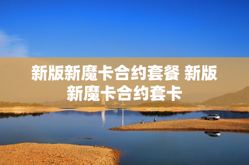 新版新魔卡合约套餐 新版新魔卡合约套卡