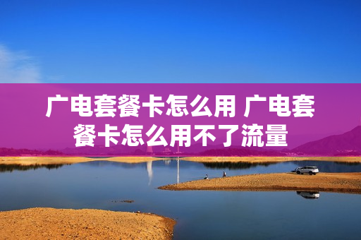 广电套餐卡怎么用 广电套餐卡怎么用不了流量