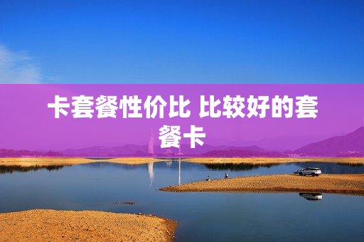 卡套餐性价比 比较好的套餐卡