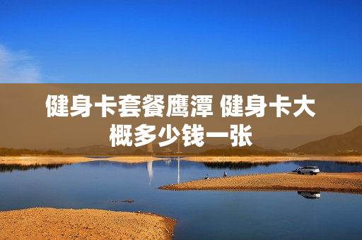 健身卡套餐鹰潭 健身卡大概多少钱一张