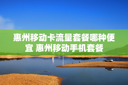 惠州移动卡流量套餐哪种便宜 惠州移动手机套餐