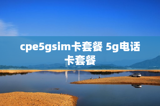 cpe5gsim卡套餐 5g电话卡套餐