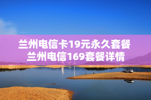 兰州电信卡19元永久套餐 兰州电信169套餐详情