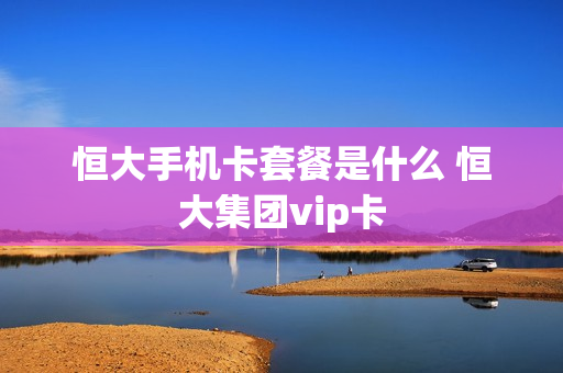 恒大手机卡套餐是什么 恒大集团vip卡