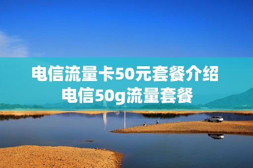 电信流量卡50元套餐介绍 电信50g流量套餐