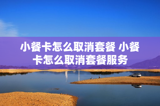 小餐卡怎么取消套餐 小餐卡怎么取消套餐服务