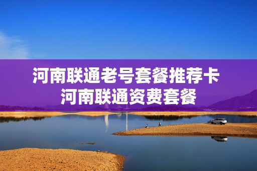 河南联通老号套餐推荐卡 河南联通资费套餐