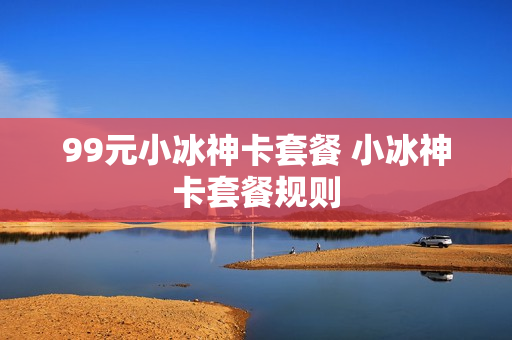99元小冰神卡套餐 小冰神卡套餐规则