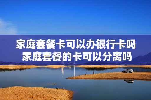 家庭套餐卡可以办银行卡吗 家庭套餐的卡可以分离吗?