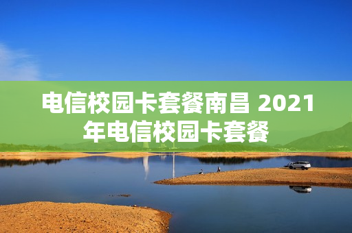 电信校园卡套餐南昌 2021年电信校园卡套餐