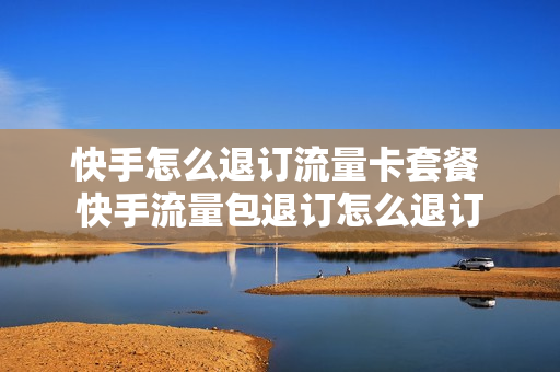 快手怎么退订流量卡套餐 快手流量包退订怎么退订