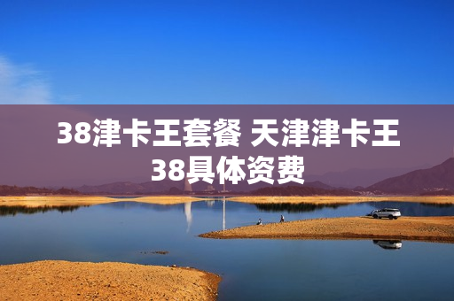 38津卡王套餐 天津津卡王38具体资费